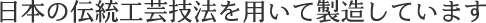 日本の伝統工芸技法を用いて製造しています