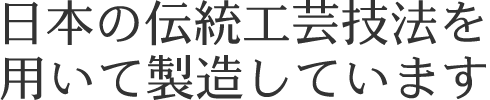 日本の伝統工芸技法を用いて製造しています